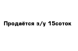 Продаётся з/у 15соток